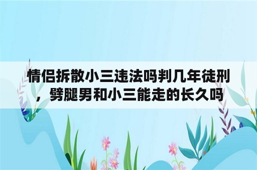 情侣拆散小三违法吗判几年徒刑，劈腿男和小三能走的长久吗