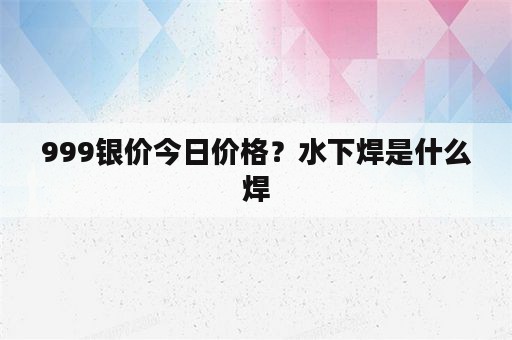 999银价今日价格？水下焊是什么焊