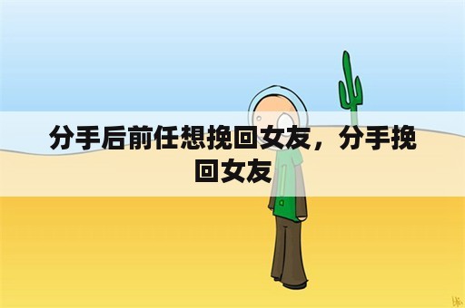 分手后前任想挽回女友，分手挽回女友