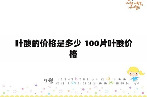 叶酸的价格是多少 100片叶酸价格