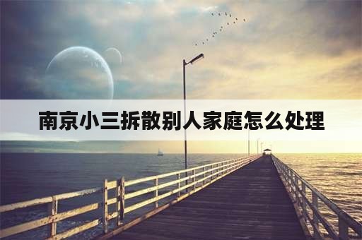 南京小三拆散别人家庭怎么处理