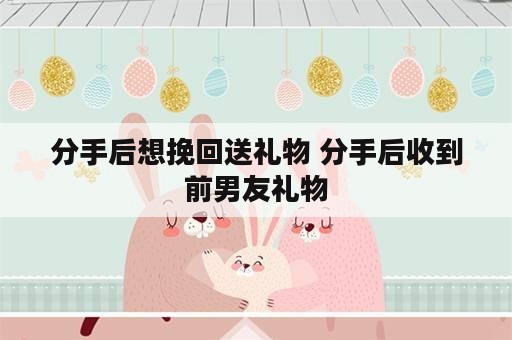 分手后想挽回送礼物 分手后收到前男友礼物