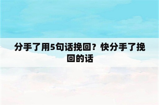 分手了用5句话挽回？快分手了挽回的话