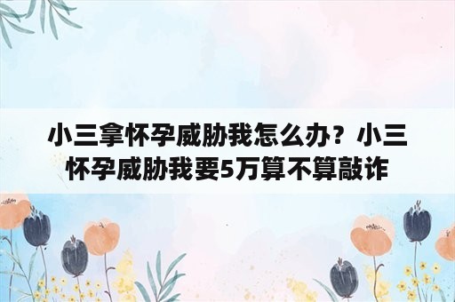 小三拿怀孕威胁我怎么办？小三怀孕威胁我要5万算不算敲诈