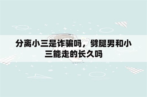 分离小三是诈骗吗，劈腿男和小三能走的长久吗