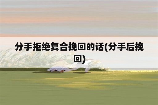 分手拒绝复合挽回的话(分手后挽回)