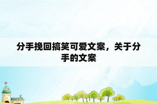 分手挽回搞笑可爱文案，关于分手的文案