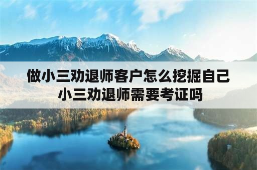 做小三劝退师客户怎么挖掘自己 小三劝退师需要考证吗