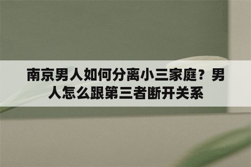 南京男人如何分离小三家庭？男人怎么跟第三者断开关系