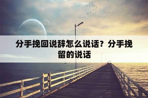 分手挽回说辞怎么说话？分手挽留的说话