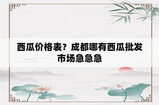 西瓜价格表？成都哪有西瓜批发市场急急急