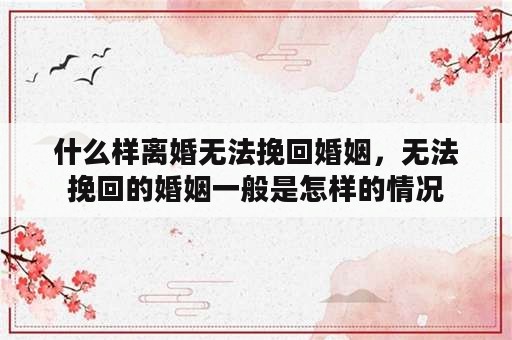 什么样离婚无法挽回婚姻，无法挽回的婚姻一般是怎样的情况