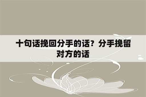 十句话挽回分手的话？分手挽留对方的话