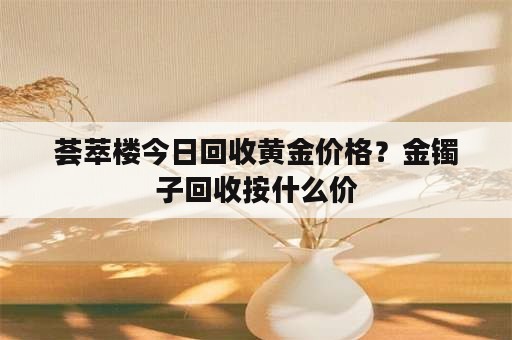 荟萃楼今日回收黄金价格？金镯子回收按什么价