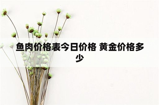 鱼肉价格表今日价格 黄金价格多少