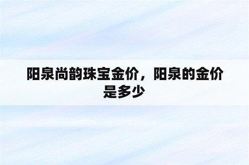 阳泉尚韵珠宝金价，阳泉的金价是多少