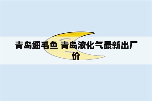 青岛细毛鱼 青岛液化气最新出厂价