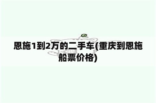 恩施1到2万的二手车(重庆到恩施船票价格)