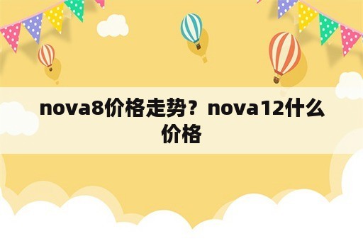 nova8价格走势？nova12什么价格