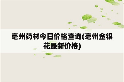 亳州药材今日价格查询(亳州金银花最新价格)