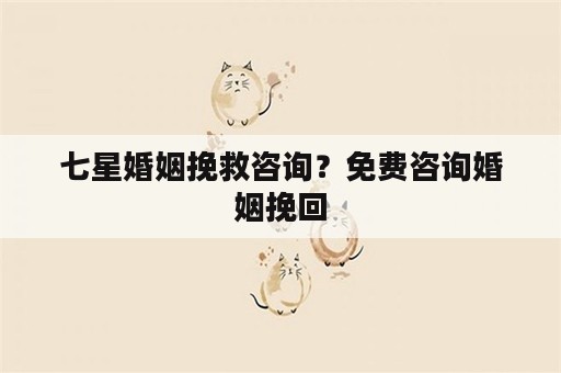 七星婚姻挽救咨询？免费咨询婚姻挽回