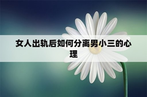 女人出轨后如何分离男小三的心理