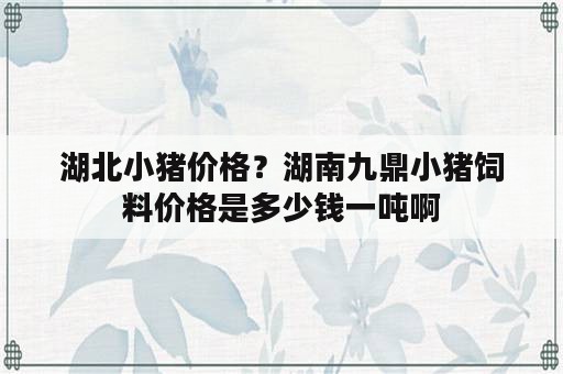 湖北小猪价格？湖南九鼎小猪饲料价格是多少钱一吨啊