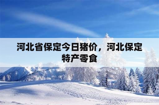 河北省保定今日猪价，河北保定特产零食