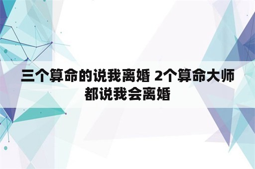 三个算命的说我离婚 2个算命大师都说我会离婚