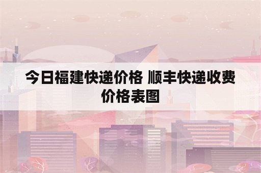 今日福建快递价格 顺丰快递收费价格表图