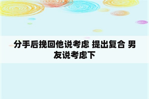 分手后挽回他说考虑 提出复合 男友说考虑下