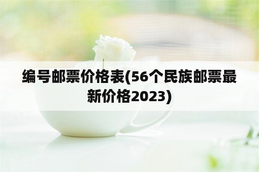 编号邮票价格表(56个民族邮票最新价格2023)