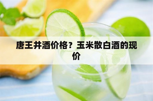 唐王井酒价格？玉米散白酒的现价