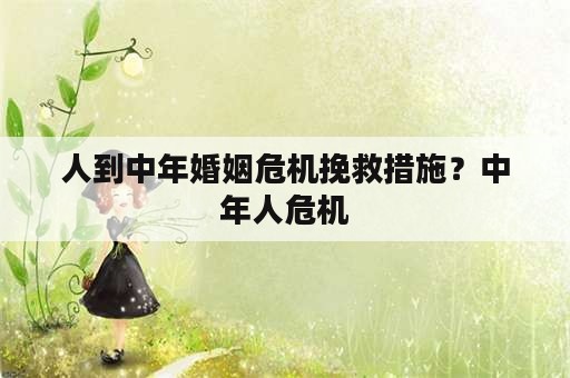 人到中年婚姻危机挽救措施？中年人危机