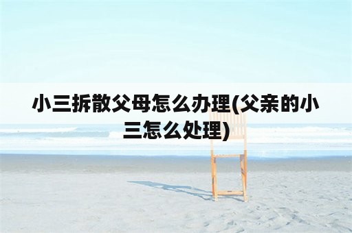 小三拆散父母怎么办理(父亲的小三怎么处理)