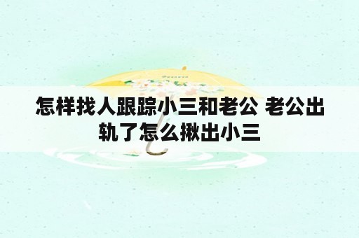 怎样找人跟踪小三和老公 老公出轨了怎么揪出小三