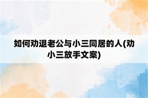 如何劝退老公与小三同居的人(劝小三放手文案)