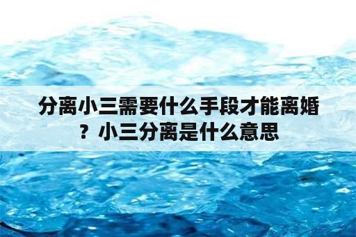 分离小三需要什么手段才能离婚？小三分离是什么意思