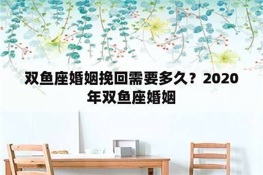 双鱼座婚姻挽回需要多久？2020年双鱼座婚姻