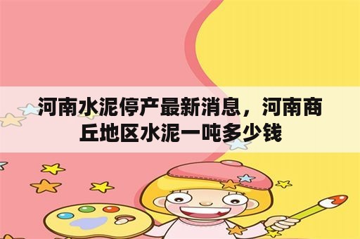 河南水泥停产最新消息，河南商丘地区水泥一吨多少钱