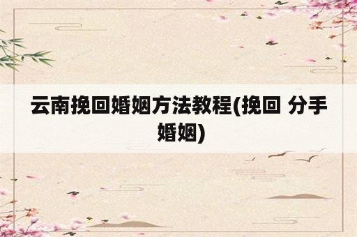 云南挽回婚姻方法教程(挽回 分手 婚姻)