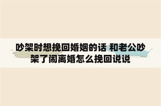 吵架时想挽回婚姻的话 和老公吵架了闹离婚怎么挽回说说