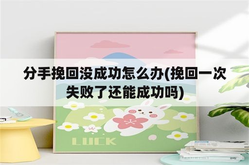 分手挽回没成功怎么办(挽回一次失败了还能成功吗)