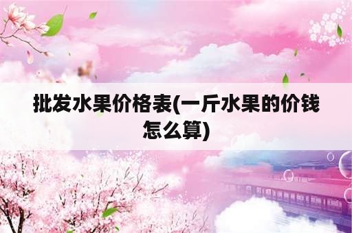 批发水果价格表(一斤水果的价钱怎么算)