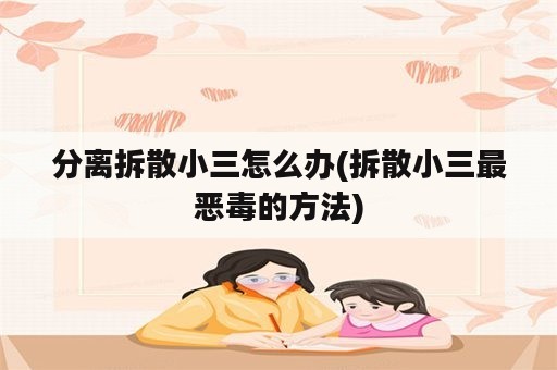 分离拆散小三怎么办(拆散小三最恶毒的方法)