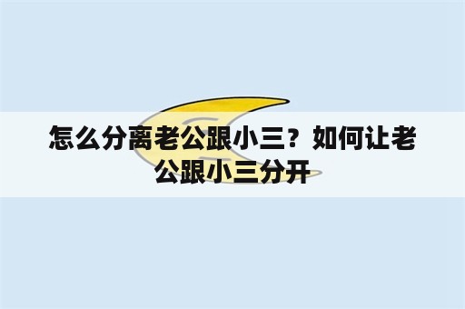 怎么分离老公跟小三？如何让老公跟小三分开