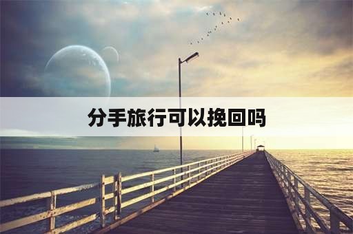 分手旅行可以挽回吗