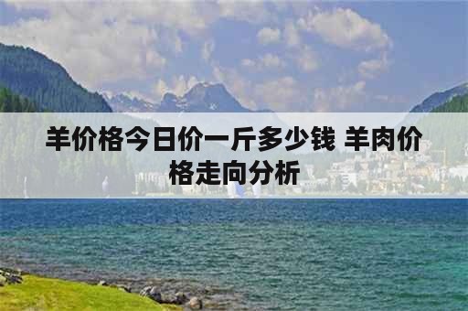 羊价格今日价一斤多少钱 羊肉价格走向分析