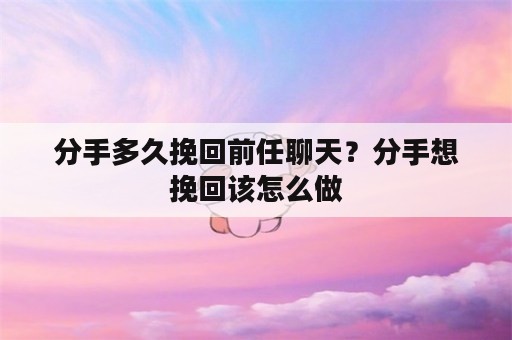 分手多久挽回前任聊天？分手想挽回该怎么做