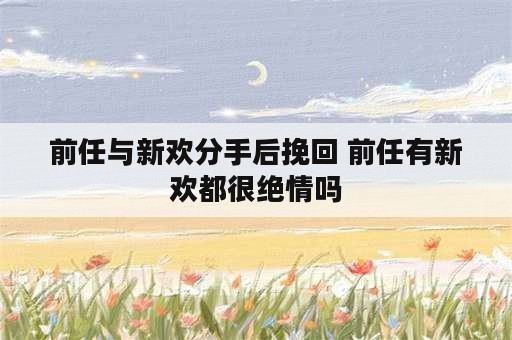 前任与新欢分手后挽回 前任有新欢都很绝情吗